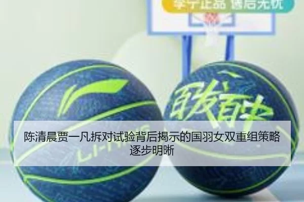 陈清晨贾一凡拆对试验背后揭示的国羽女双重组策略逐步明晰